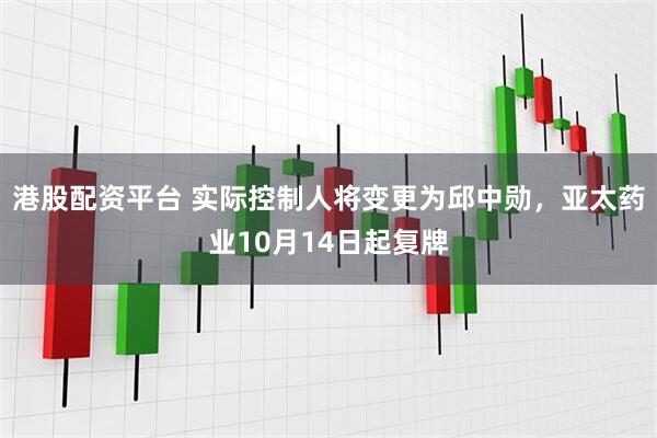 港股配资平台 实际控制人将变更为邱中勋，亚太药业10月14日起复牌