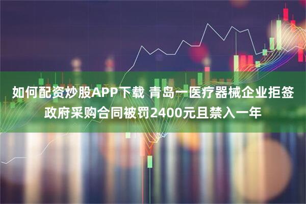如何配资炒股APP下载 青岛一医疗器械企业拒签政府采购合同被罚2400元且禁入一年