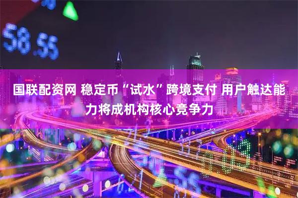 国联配资网 稳定币“试水”跨境支付 用户触达能力将成机构核心竞争力