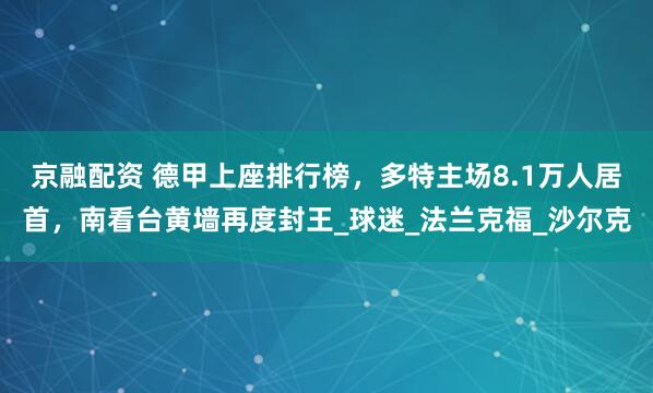 京融配资 德甲上座排行榜，多特主场8.1万人居首，南看台黄墙再度封王_球迷_法兰克福_沙尔克