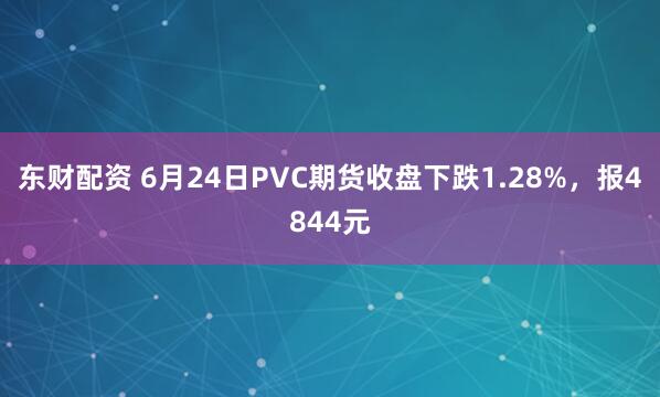 东财配资 6月24日PVC期货收盘下跌1.28%，报4844元