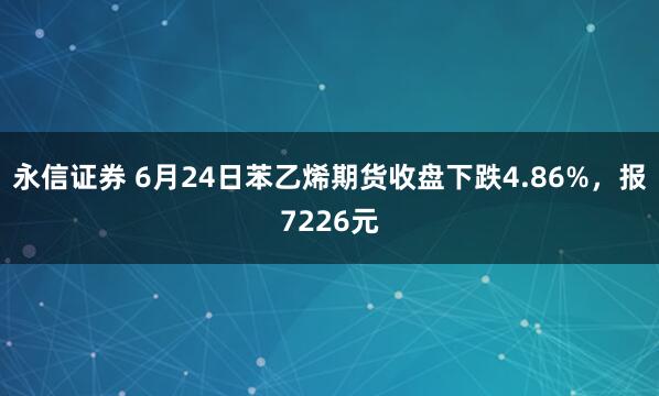 永信证券 6月24日苯乙烯期货收盘下跌4.86%，报7226元