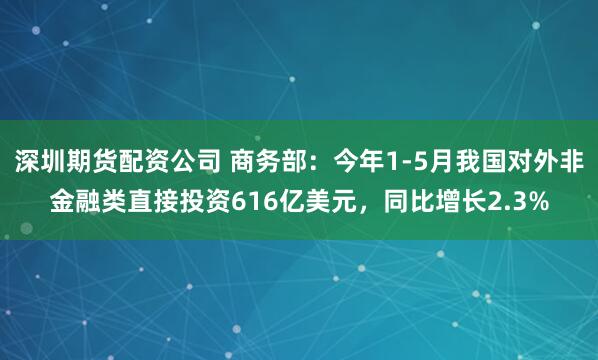 深圳期货配资公司 商务部：今年1-5月我国对外非金融类直接投资616亿美元，同比增长2.3%