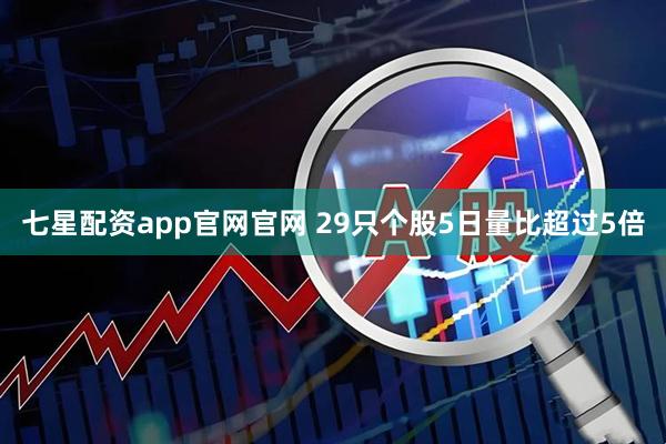 七星配资app官网官网 29只个股5日量比超过5倍