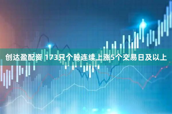 创达盈配资 173只个股连续上涨5个交易日及以上