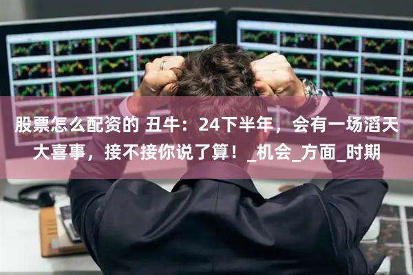 股票怎么配资的 丑牛：24下半年，会有一场滔天大喜事，接不接你说了算！_机会_方面_时期