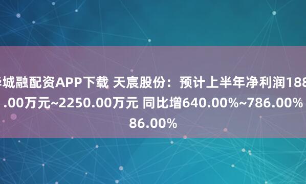 华城融配资APP下载 天宸股份：预计上半年净利润1880.00万元~2250.00万元 同比增640.00%~786.00%