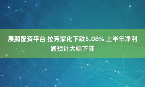 展鹏配资平台 拉芳家化下跌5.08% 上半年净利润预计大幅下降