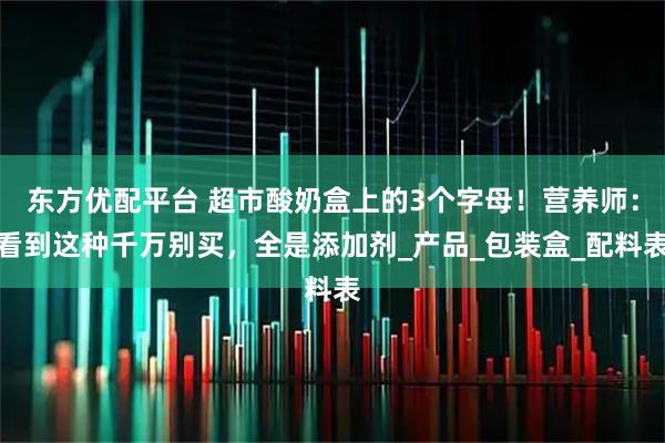东方优配平台 超市酸奶盒上的3个字母！营养师：看到这种千万别买，全是添加剂_产品_包装盒_配料表