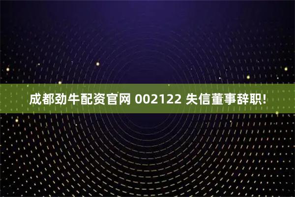 成都劲牛配资官网 002122 失信董事辞职!