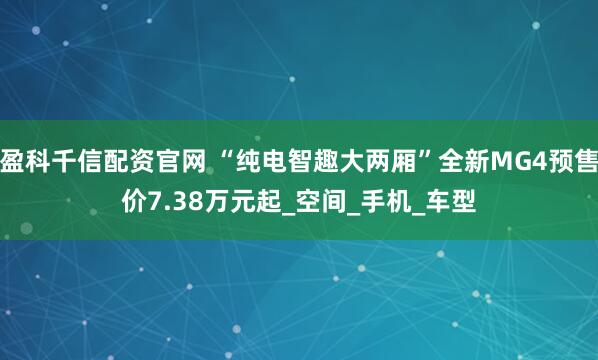 盈科千信配资官网 “纯电智趣大两厢”全新MG4预售价7.38万元起_空间_手机_车型