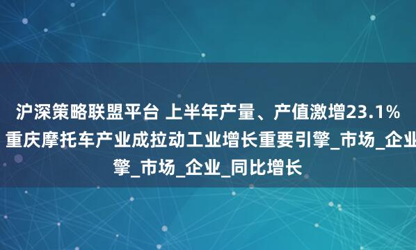 沪深策略联盟平台 上半年产量、产值激增23.1%、27.9%！重庆摩托车产业成拉动工业增长重要引擎_市场_企业_同比增长
