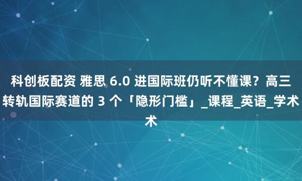 科创板配资 雅思 6.0 进国际班仍听不懂课？高三转轨国际赛道的 3 个「隐形门槛」_课程_英语_学术