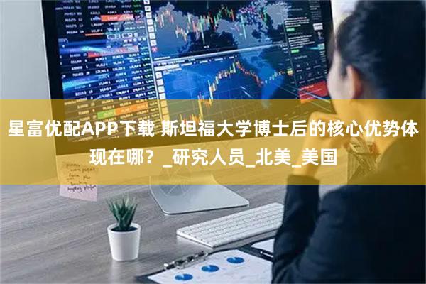 星富优配APP下载 斯坦福大学博士后的核心优势体现在哪？_研究人员_北美_美国