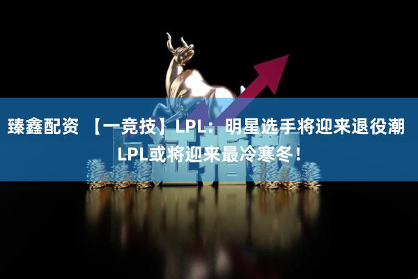 臻鑫配资 【一竞技】LPL：明星选手将迎来退役潮 LPL或将迎来最冷寒冬！