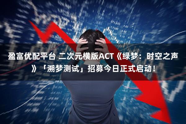 盈富优配平台 二次元横版ACT《绿梦：时空之声》「溯梦测试」招募今日正式启动！