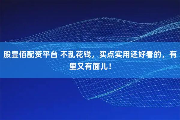 股壹佰配资平台 不乱花钱，买点实用还好看的，有里又有面儿！