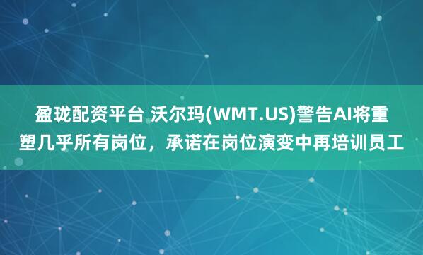 盈珑配资平台 沃尔玛(WMT.US)警告AI将重塑几乎所有岗位，承诺在岗位演变中再培训员工