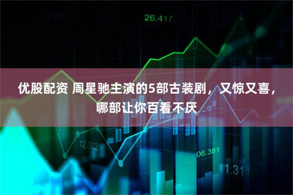 优股配资 周星驰主演的5部古装剧，又惊又喜，哪部让你百看不厌