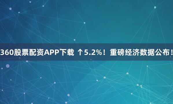360股票配资APP下载 ↑5.2%！重磅经济数据公布！