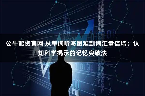 公牛配资官网 从单词听写困难到词汇量倍增：认知科学揭示的记忆突破法