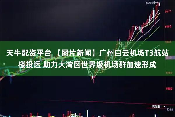 天牛配资平台 【图片新闻】广州白云机场T3航站楼投运 助力大湾区世界级机场群加速形成