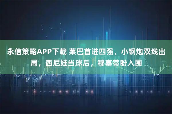 永信策略APP下载 莱巴首进四强，小钢炮双线出局，西尼娃当球后，穆塞蒂盼入围