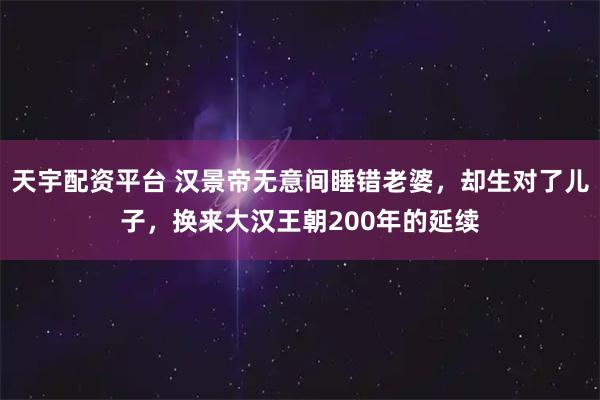 天宇配资平台 汉景帝无意间睡错老婆，却生对了儿子，换来大汉王朝200年的延续