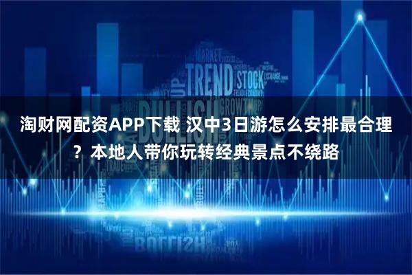 淘财网配资APP下载 汉中3日游怎么安排最合理？本地人带你玩转经典景点不绕路