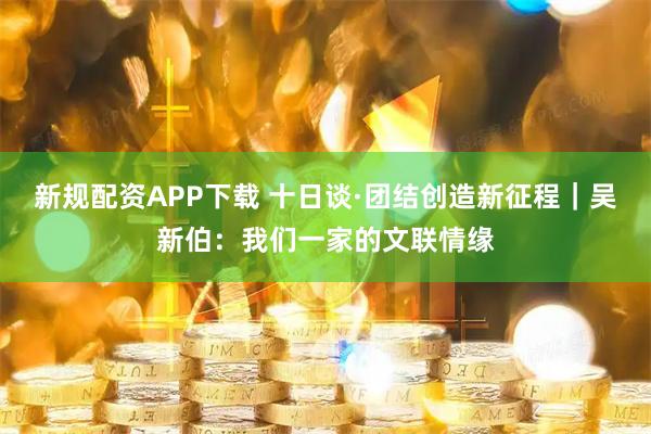 新规配资APP下载 十日谈·团结创造新征程｜吴新伯：我们一家的文联情缘