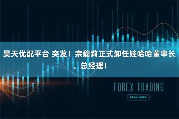 昊天优配平台 突发！宗馥莉正式卸任娃哈哈董事长、总经理！