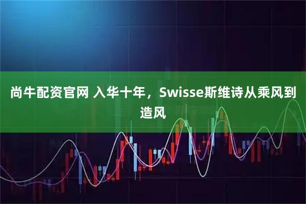 尚牛配资官网 入华十年，Swisse斯维诗从乘风到造风