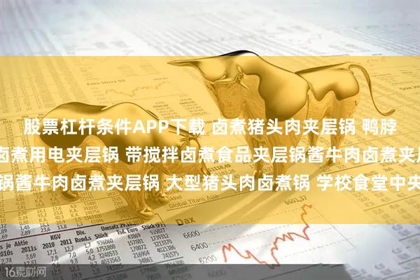 股票杠杆条件APP下载 卤煮猪头肉夹层锅 鸭脖卤煮用夹层锅 卤煮锅 卤煮用电夹层锅 带搅拌卤煮食品夹层锅酱牛肉卤煮夹层锅 大型猪头肉卤煮锅 学校食堂中央厨房熬粥锅