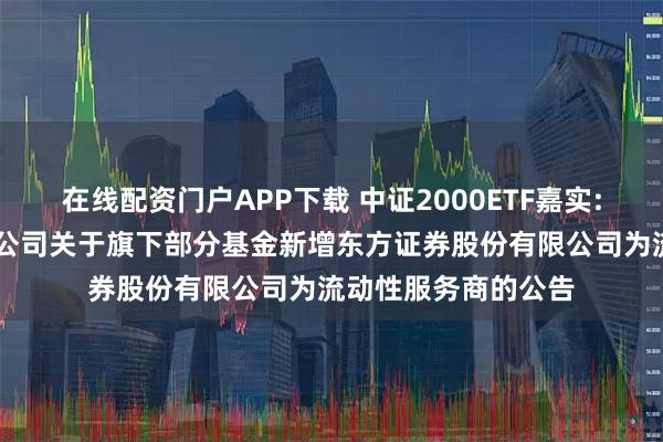 在线配资门户APP下载 中证2000ETF嘉实: 嘉实基金管理有限公司关于旗下部分基金新增东方证券股份有限公司为流动性服务商的公告