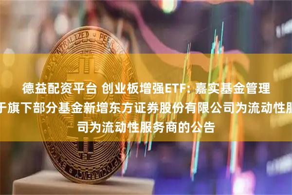 德益配资平台 创业板增强ETF: 嘉实基金管理有限公司关于旗下部分基金新增东方证券股份有限公司为流动性服务商的公告