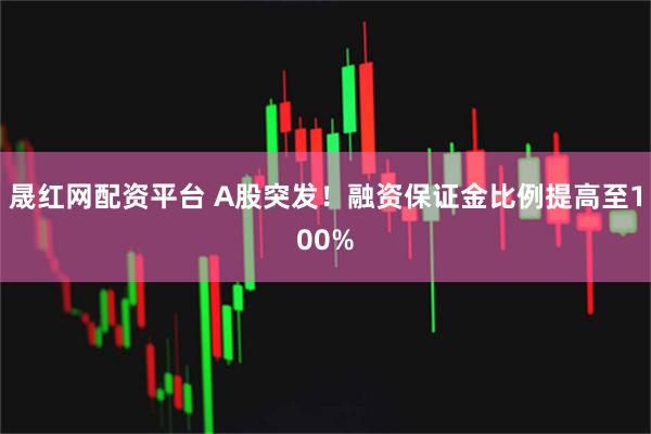 晟红网配资平台 A股突发！融资保证金比例提高至100%
