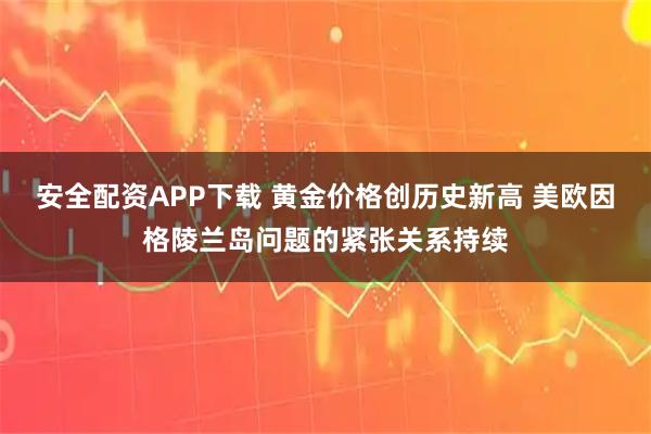 安全配资APP下载 黄金价格创历史新高 美欧因格陵兰岛问题的紧张关系持续