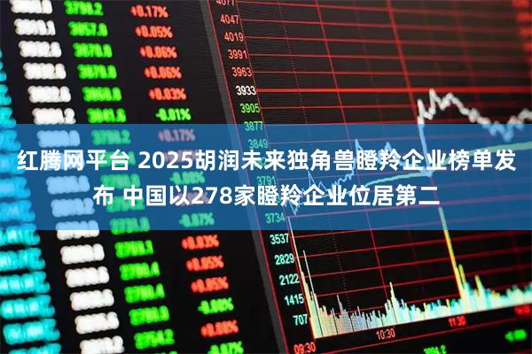 红腾网平台 2025胡润未来独角兽瞪羚企业榜单发布 中国以278家瞪羚企业位居第二