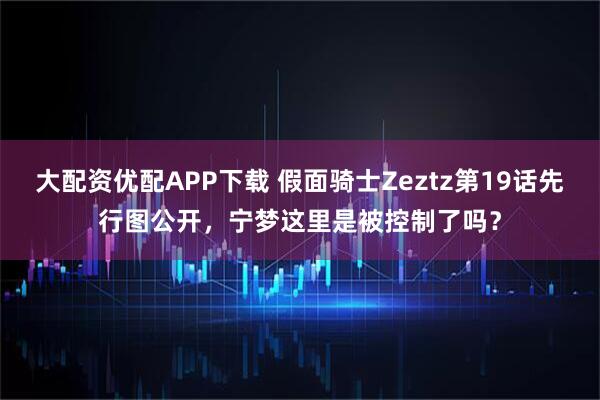 大配资优配APP下载 假面骑士Zeztz第19话先行图公开，宁梦这里是被控制了吗？