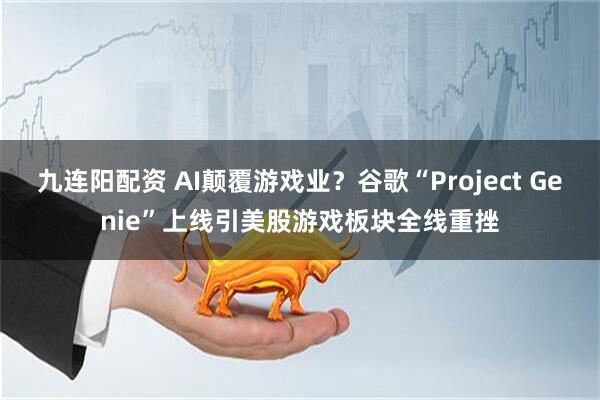 九连阳配资 AI颠覆游戏业？谷歌“Project Genie”上线引美股游戏板块全线重挫