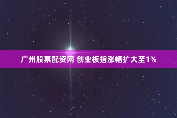 广州股票配资网 创业板指涨幅扩大至1%