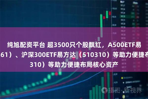 纯旭配资平台 超3500只个股飘红，A500ETF易方达（159361）、沪深300ETF易方达（510310）等助力便捷布局核心资产