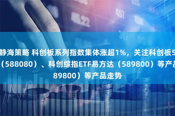 静海策略 科创板系列指数集体涨超1%，关注科创板50ETF（588080）、科创综指ETF易方达（589800）等产品走势