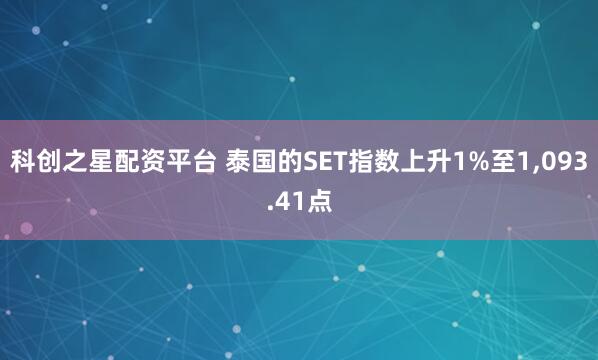 科创之星配资平台 泰国的SET指数上升1%至1,093.41点