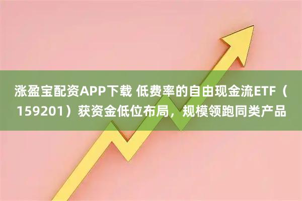 涨盈宝配资APP下载 低费率的自由现金流ETF（159201）获资金低位布局，规模领跑同类产品
