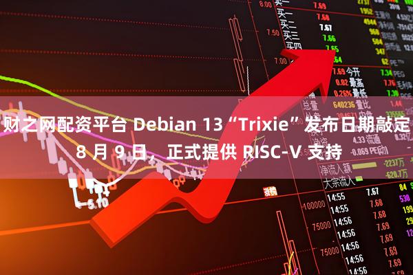 财之网配资平台 Debian 13“Trixie”发布日期敲定 8 月 9 日，正式提供 RISC-V 支持