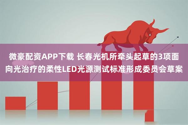 微豪配资APP下载 长春光机所牵头起草的3项面向光治疗的柔性LED光源测试标准形成委员会草案
