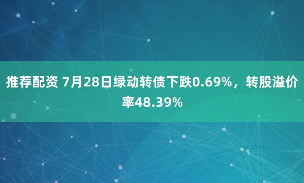 推荐配资 7月28日绿动转债下跌0.69%，转股溢价率48.39%