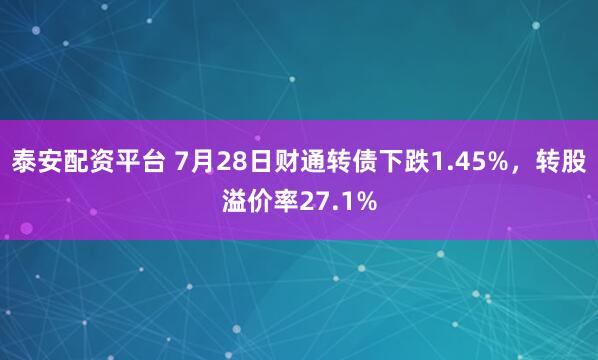 泰安配资平台 7月28日财通转债下跌1.45%，转股溢价率27.1%