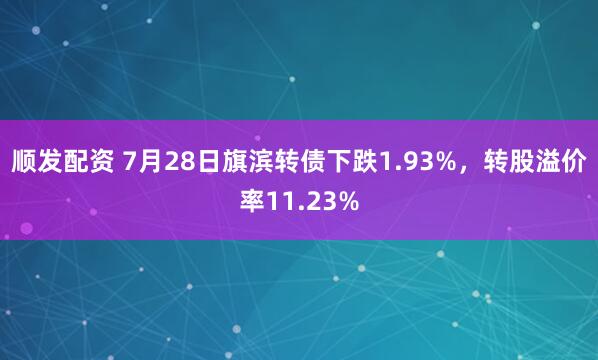 顺发配资 7月28日旗滨转债下跌1.93%，转股溢价率11.23%